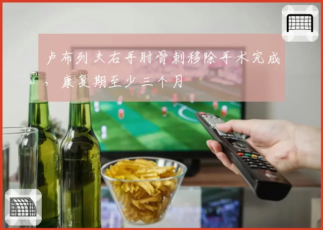 卢布列夫右手肘骨刺移除手术完成，康复期至少三个月