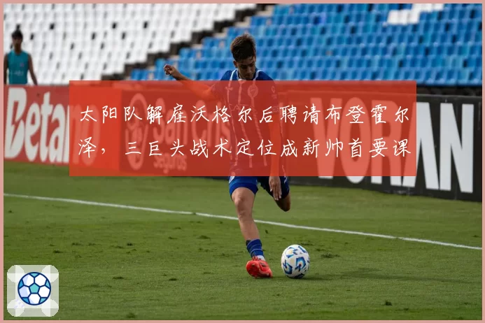 太阳队解雇沃格尔后聘请布登霍尔泽，三巨头战术定位成新帅首要课题