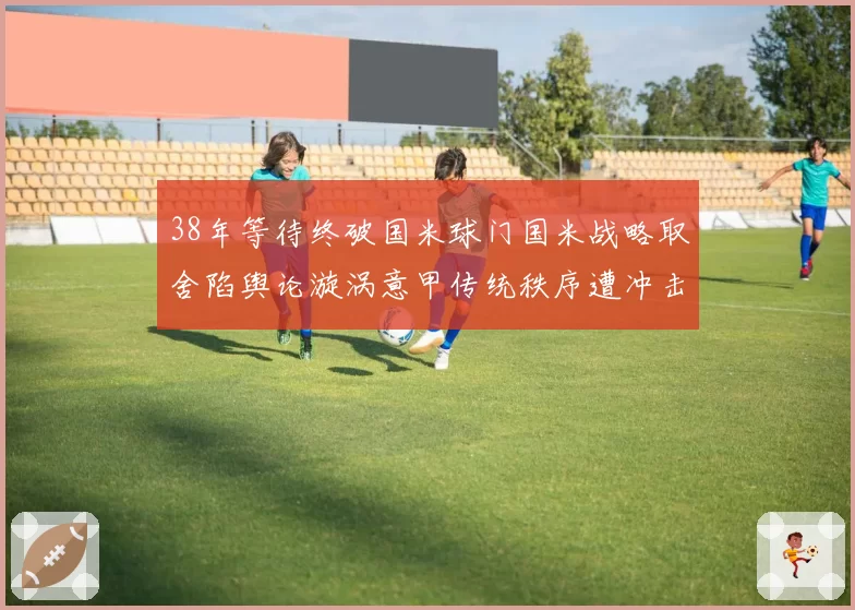 38年等待终破国米球门国米战略取舍陷舆论漩涡意甲传统秩序遭冲击