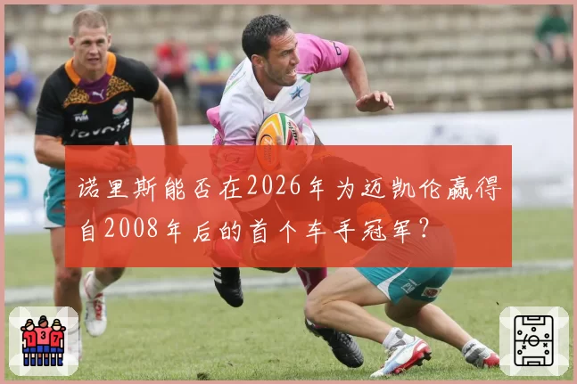 诺里斯能否在2026年为迈凯伦赢得自2008年后的首个车手冠军？