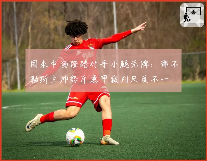 国米中场蹬踏对手小腿无牌，那不勒斯主帅怒斥意甲裁判尺度不一
