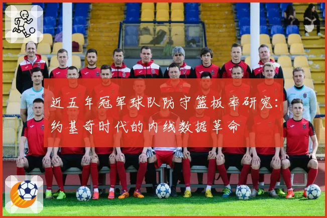 近五年冠军球队防守篮板率研究：约基奇时代的内线数据革命