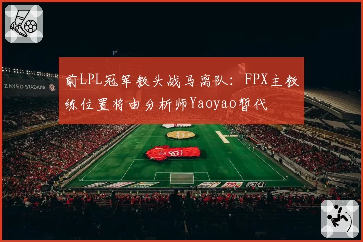 前LPL冠军教头战马离队：FPX主教练位置将由分析师Yaoyao暂代