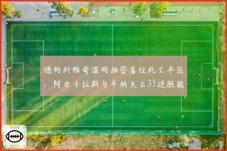 德约科维奇温网抽签落位死亡半区,阿尔卡拉斯与辛纳夹击35连胜能否延续?