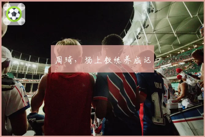 周琦，场上教练养成记