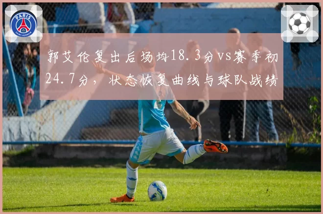 郭艾伦复出后场均18.3分vs赛季初24.7分,状态恢复曲线与球队战绩关联分析