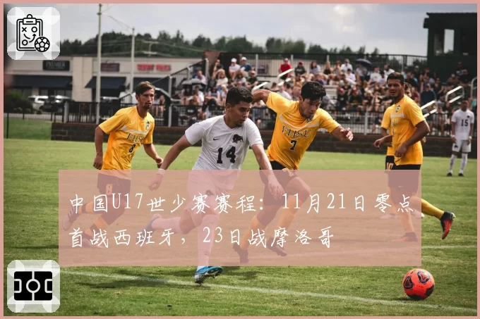 中国U17世少赛赛程：11月21日零点首战西班牙，23日战摩洛哥
