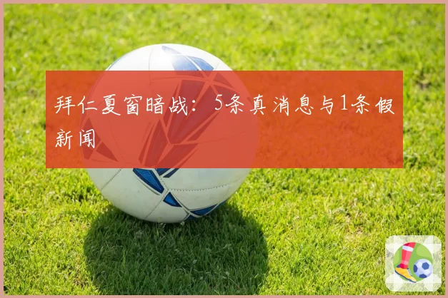 拜仁夏窗暗战：5条真消息与1条假新闻