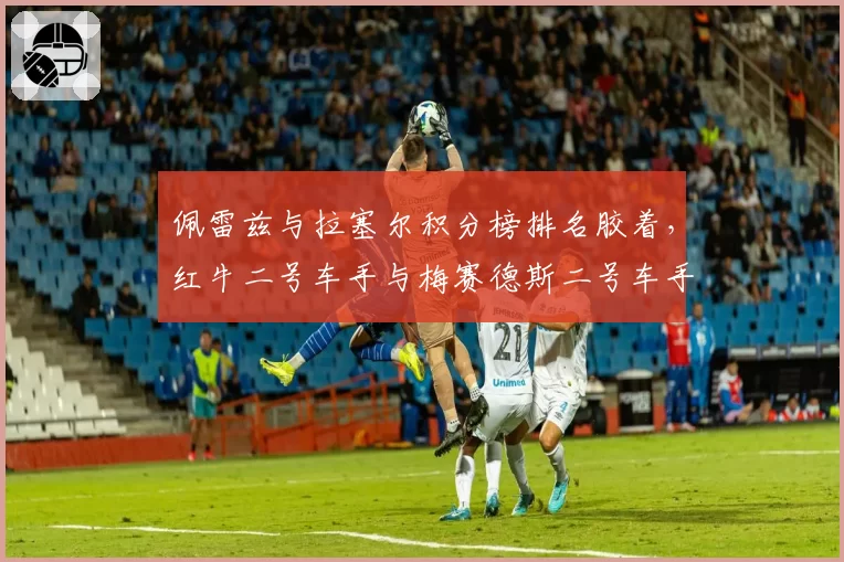 佩雷兹与拉塞尔积分榜排名胶着，红牛二号车手与梅赛德斯二号车手谁更强？