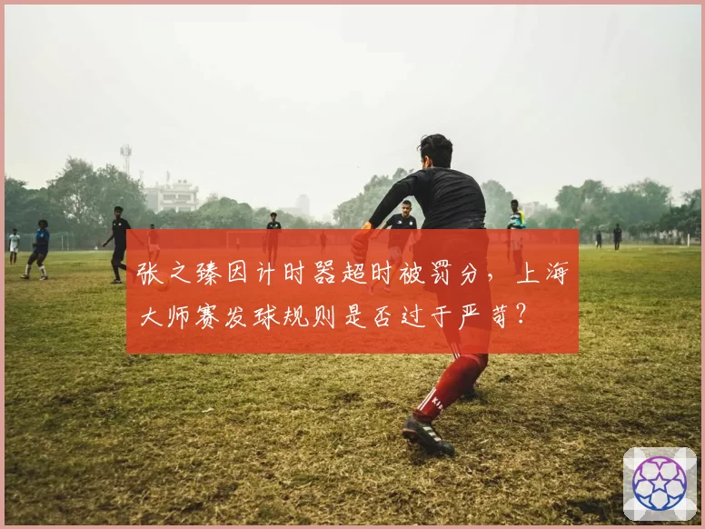 张之臻因计时器超时被罚分，上海大师赛发球规则是否过于严苛？