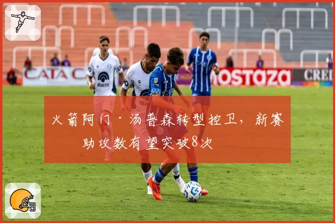 火箭阿门·汤普森转型控卫，新赛季助攻数有望突破8次