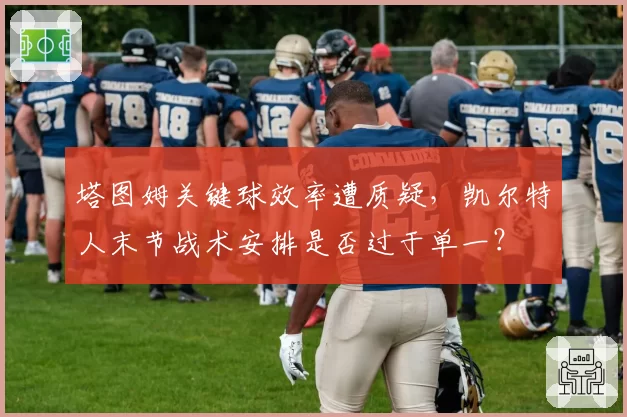 塔图姆关键球效率遭质疑，凯尔特人末节战术安排是否过于单一？