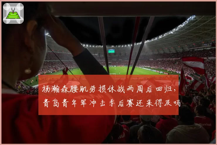 杨瀚森腰肌劳损休战两周后回归,青岛青年军冲击季后赛还来得及吗?