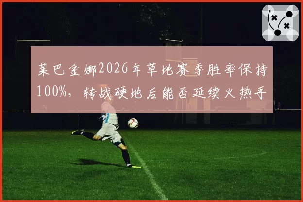 莱巴金娜2026年草地赛季胜率保持100%，转战硬地后能否延续火热手感成疑