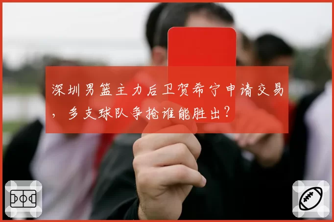 深圳男篮主力后卫贺希宁申请交易,多支球队争抢谁能胜出?
