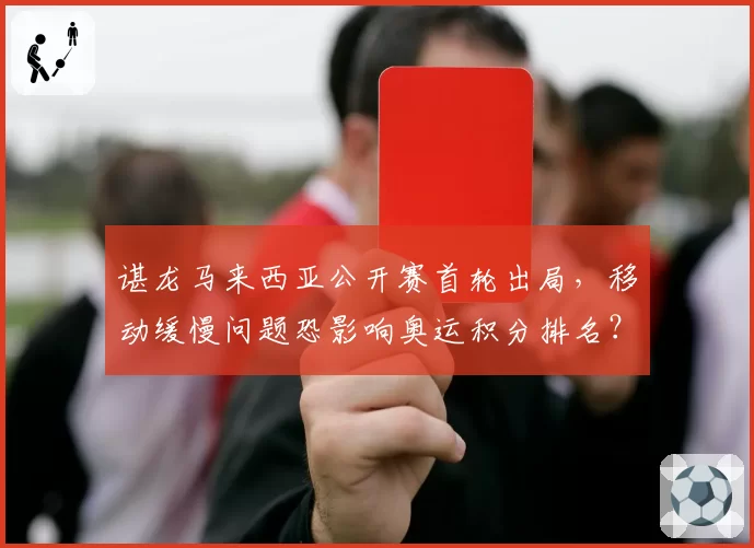 谌龙马来西亚公开赛首轮出局，移动缓慢问题恐影响奥运积分排名？